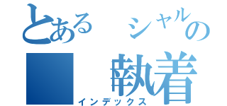 とある シャルロッテの 「執着」（インデックス）