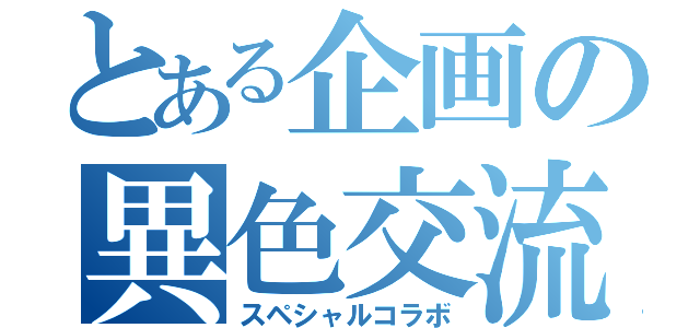 とある企画の異色交流（スペシャルコラボ）