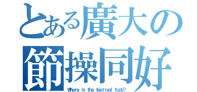 とある廣大の節操同好会（Ｗｈｅｒｅ ｉｓ ｔｈｅ ｆｅｓｔｉｖａｌ ｆｕｃｋ？）