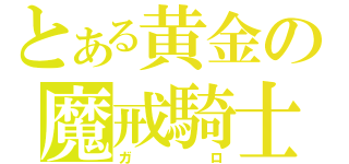 とある黄金の魔戒騎士（ガロ）