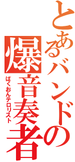 とあるバンドの爆音奏者（ばくおんテロリスト）