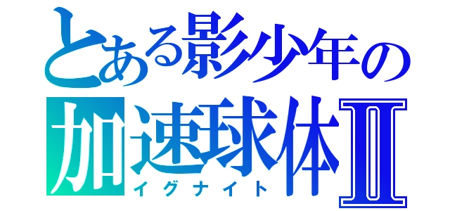 とある影少年の加速球体Ⅱ（イグナイト）