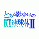 とある影少年の加速球体Ⅱ（イグナイト）