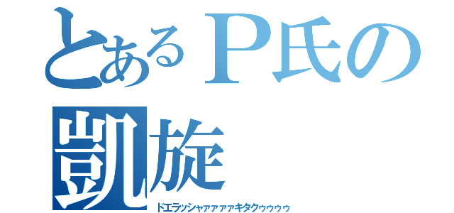 とあるＰ氏の凱旋（ドエラッシャァァァァキタクゥゥゥゥ）