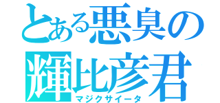 とある悪臭の輝比彦君（マジクサイータ）