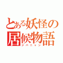 とある妖怪の居候物語（ジバニャン）