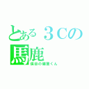 とある３Ｃの馬鹿（保谷の健登くん）