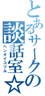 とあるサークルの談話室☆（ヘンタイコヅル）