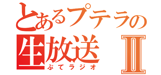 とあるプテラの生放送Ⅱ（ぷてラジオ）