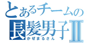 とあるチームの長髪男子Ⅱ（かぜまるさん）