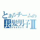 とあるチームの長髪男子Ⅱ（かぜまるさん）