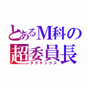 とあるＭ科の超委員長（タサキックス）