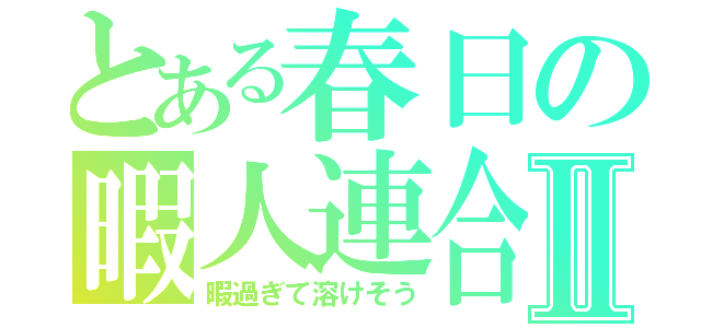 とある春日の暇人連合Ⅱ（暇過ぎて溶けそう）