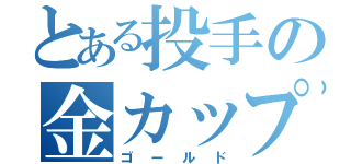 とある投手の金カップ（ゴールド）