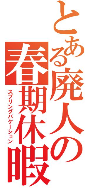 とある廃人の春期休暇（スプリングバケーション）