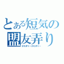 とある短気の盟友弄り（かたぎりーかたぎりー）