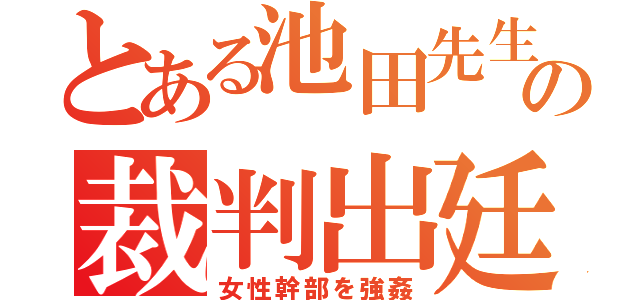 とある池田先生の裁判出廷（女性幹部を強姦）