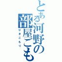 とある河野の部屋ごもり（ひきこもり）