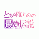 とある俺らのの最強伝説（レジェンドエイジ）