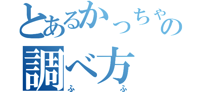 とあるかっちゃんの調べ方（ふふ）