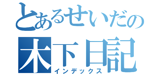 とあるせいだの木下日記（インデックス）