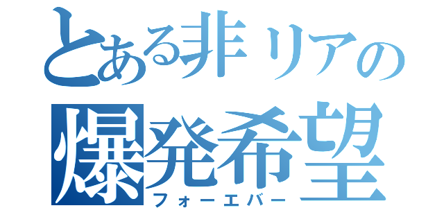 とある非リアの爆発希望（フォーエバー）