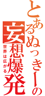 とあるぬっきーの妄想爆発（世界は広がる）