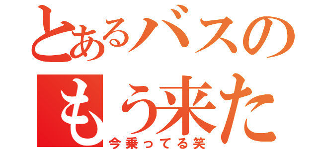 とあるバスのもう来た（今乗ってる笑）