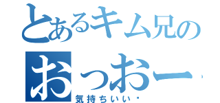 とあるキム兄のおっおー（気持ちいい〜）