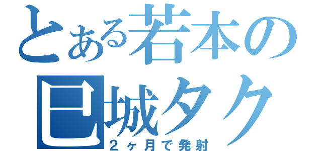 とある若本の巳城タクミ（２ヶ月で発射）