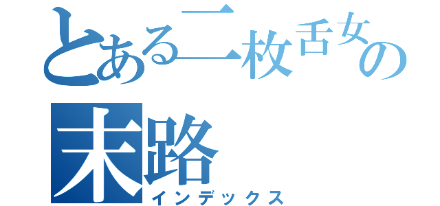 とある二枚舌女のの末路（インデックス）