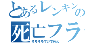 とあるレンキンの死亡フラグ（そろそろマジで死ぬ）