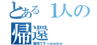 とある１人の帰還（帰宅ですぅｗｗｗｗ）