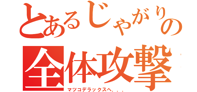 とあるじゃがりこの全体攻撃（マツコデラックスへ．．．）