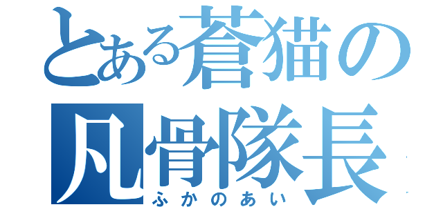 とある蒼猫の凡骨隊長（ふかのあい）