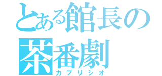 とある館長の茶番劇（カプリシオ）