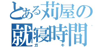 とある苅屋の就寝時間（ガキ）