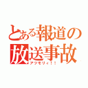 とある報道の放送事故（アツモリィ！！）