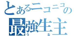 とあるニコニコ動画の最強生主（う　る）