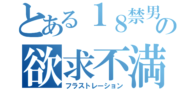 とある１８禁男の欲求不満（フラストレーション）