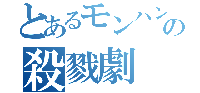 とあるモンハンの殺戮劇（）