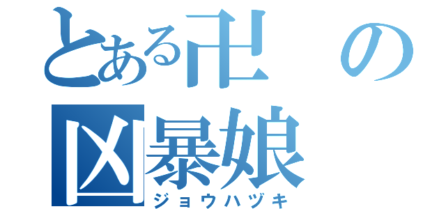 とある卍の凶暴娘（ジョウハヅキ）