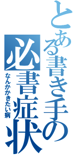 とある書き手の必書症状（なんかかきたい病）