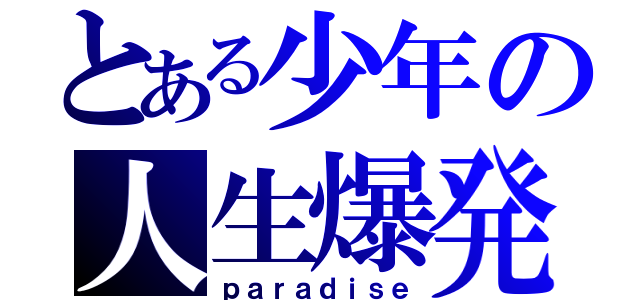 とある少年の人生爆発（ｐａｒａｄｉｓｅ）