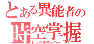 とある異能者の時空掌握（トラベルキーパー）