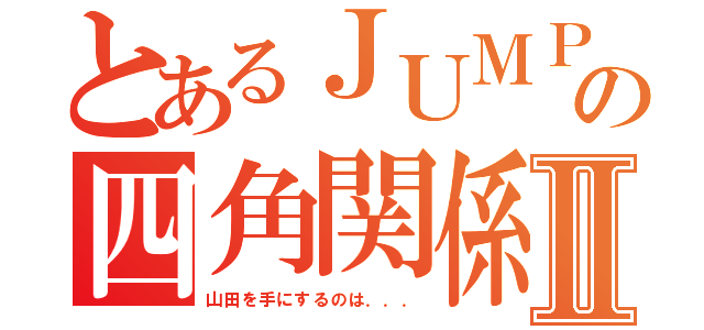 とあるＪＵＭＰの四角関係Ⅱ（山田を手にするのは．．．）