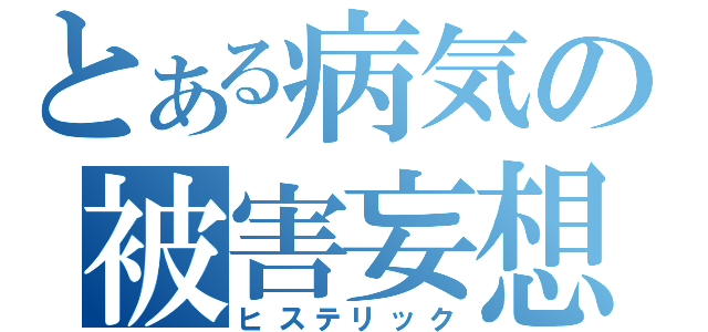 とある病気の被害妄想（ヒステリック）