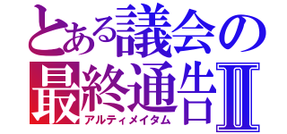 とある議会の最終通告Ⅱ（アルティメイタム）