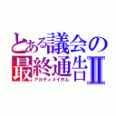 とある議会の最終通告Ⅱ（アルティメイタム）