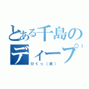 とある千島のディープ（ひくっ（笑））